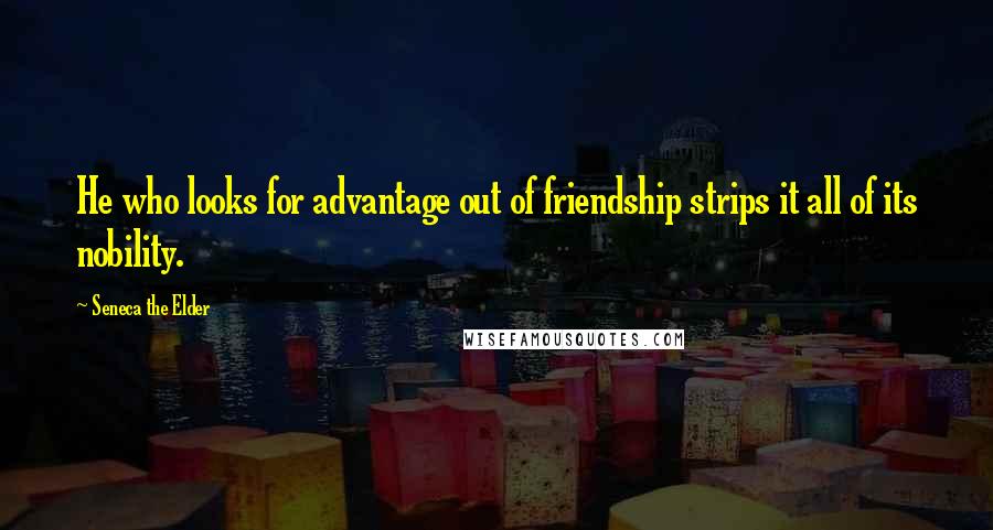 Seneca The Elder Quotes: He who looks for advantage out of friendship strips it all of its nobility.