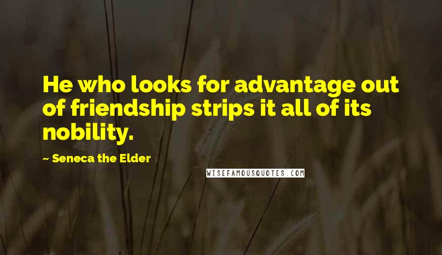 Seneca The Elder Quotes: He who looks for advantage out of friendship strips it all of its nobility.