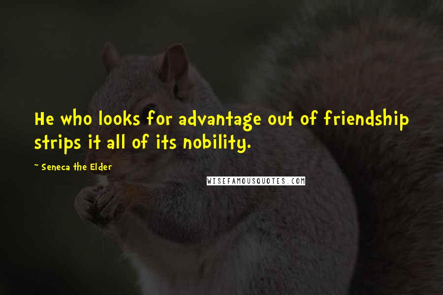 Seneca The Elder Quotes: He who looks for advantage out of friendship strips it all of its nobility.