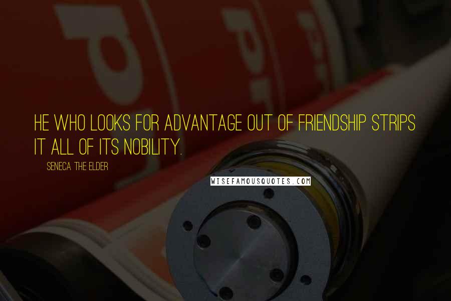 Seneca The Elder Quotes: He who looks for advantage out of friendship strips it all of its nobility.