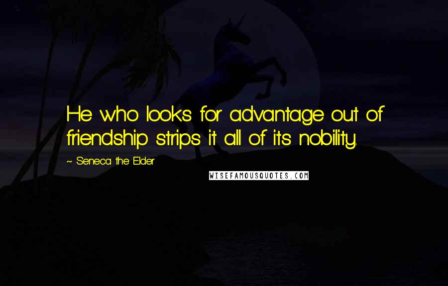 Seneca The Elder Quotes: He who looks for advantage out of friendship strips it all of its nobility.