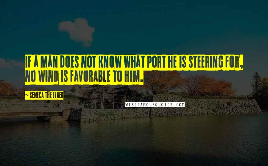 Seneca The Elder Quotes: If a man does not know what port he is steering for, no wind is favorable to him.