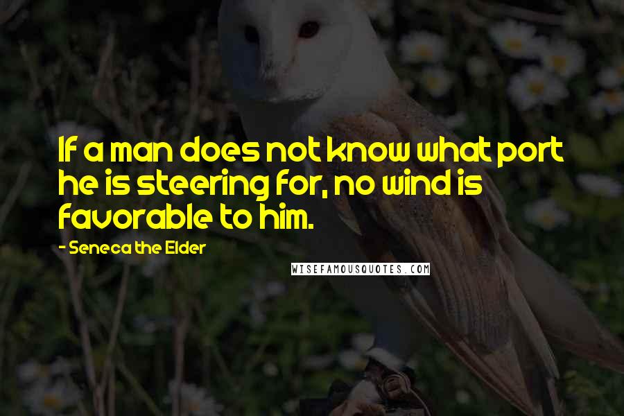 Seneca The Elder Quotes: If a man does not know what port he is steering for, no wind is favorable to him.