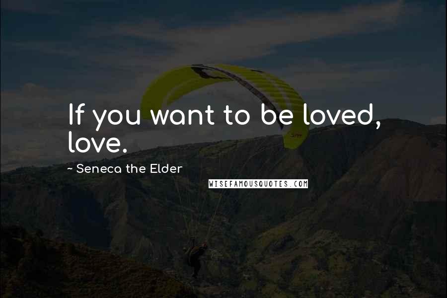 Seneca The Elder Quotes: If you want to be loved, love.