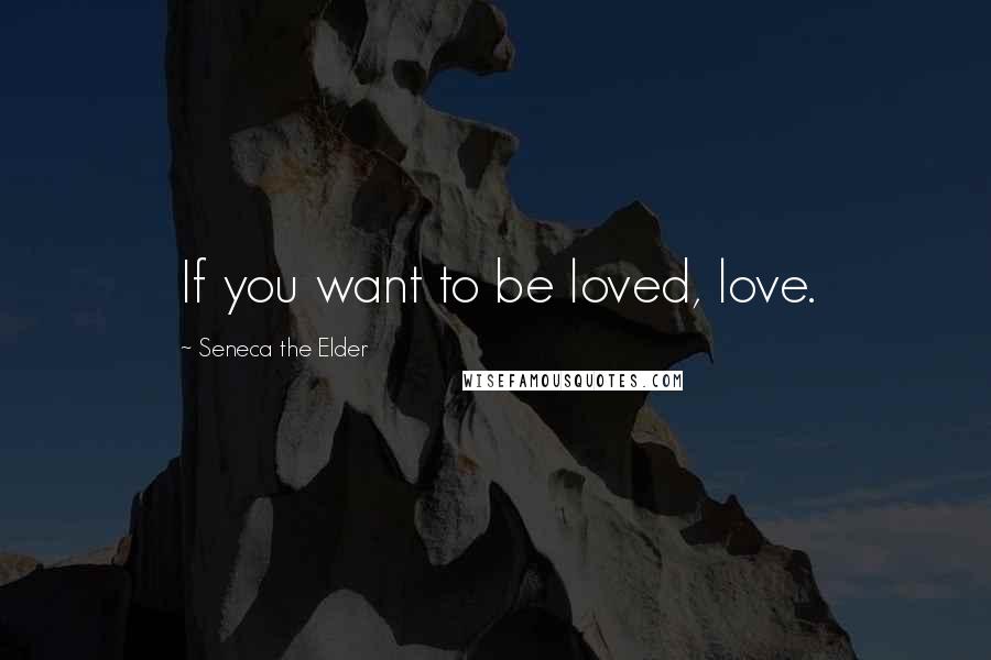 Seneca The Elder Quotes: If you want to be loved, love.