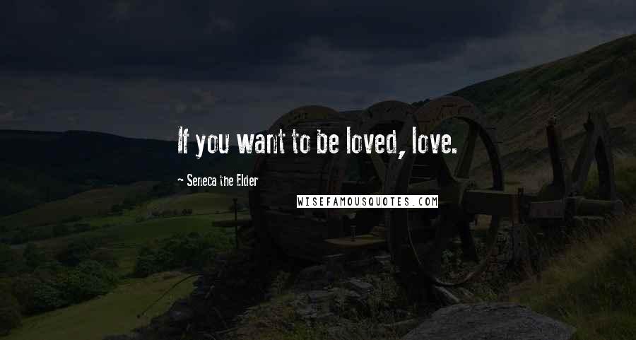 Seneca The Elder Quotes: If you want to be loved, love.