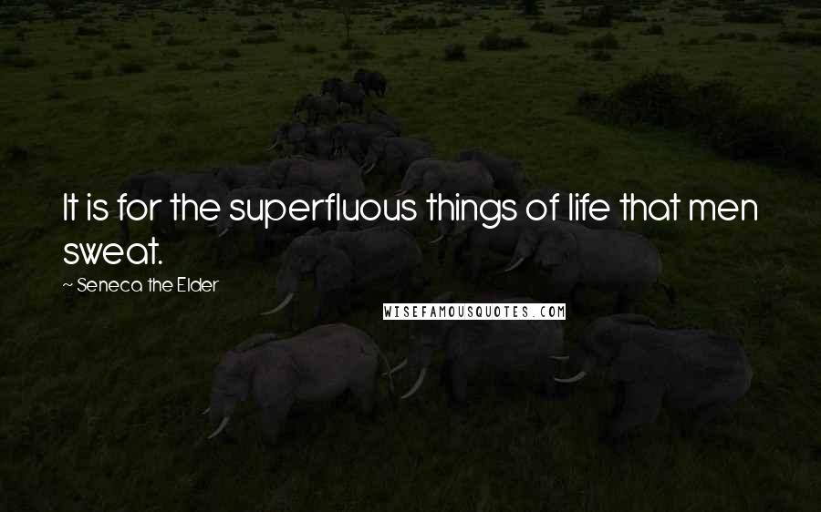 Seneca The Elder Quotes: It is for the superfluous things of life that men sweat.