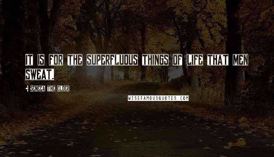 Seneca The Elder Quotes: It is for the superfluous things of life that men sweat.