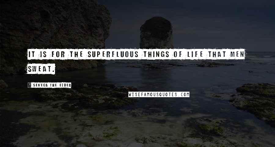 Seneca The Elder Quotes: It is for the superfluous things of life that men sweat.