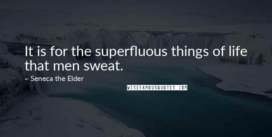 Seneca The Elder Quotes: It is for the superfluous things of life that men sweat.