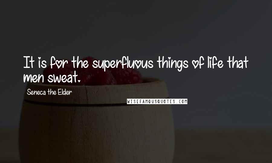 Seneca The Elder Quotes: It is for the superfluous things of life that men sweat.