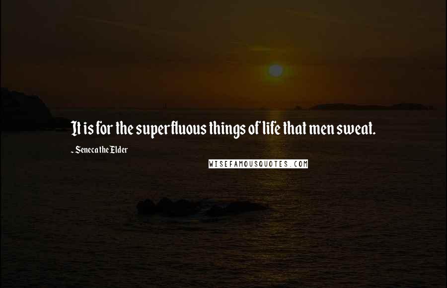 Seneca The Elder Quotes: It is for the superfluous things of life that men sweat.