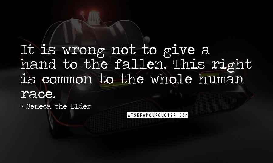 Seneca The Elder Quotes: It is wrong not to give a hand to the fallen. This right is common to the whole human race.