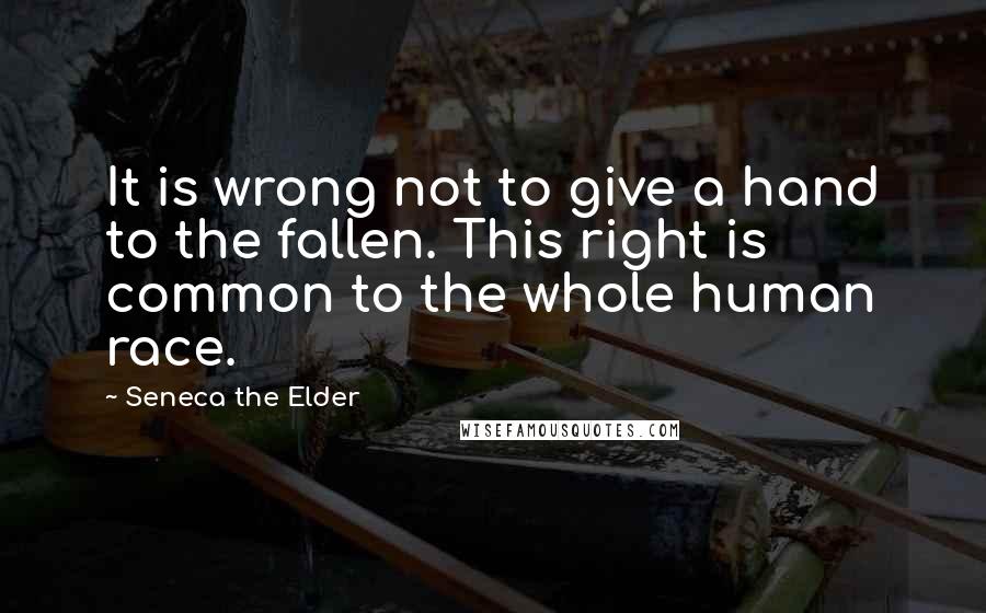 Seneca The Elder Quotes: It is wrong not to give a hand to the fallen. This right is common to the whole human race.