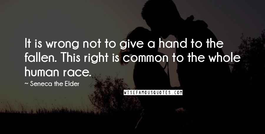 Seneca The Elder Quotes: It is wrong not to give a hand to the fallen. This right is common to the whole human race.