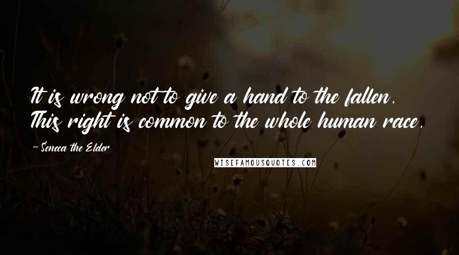 Seneca The Elder Quotes: It is wrong not to give a hand to the fallen. This right is common to the whole human race.