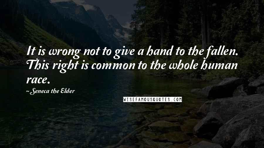 Seneca The Elder Quotes: It is wrong not to give a hand to the fallen. This right is common to the whole human race.