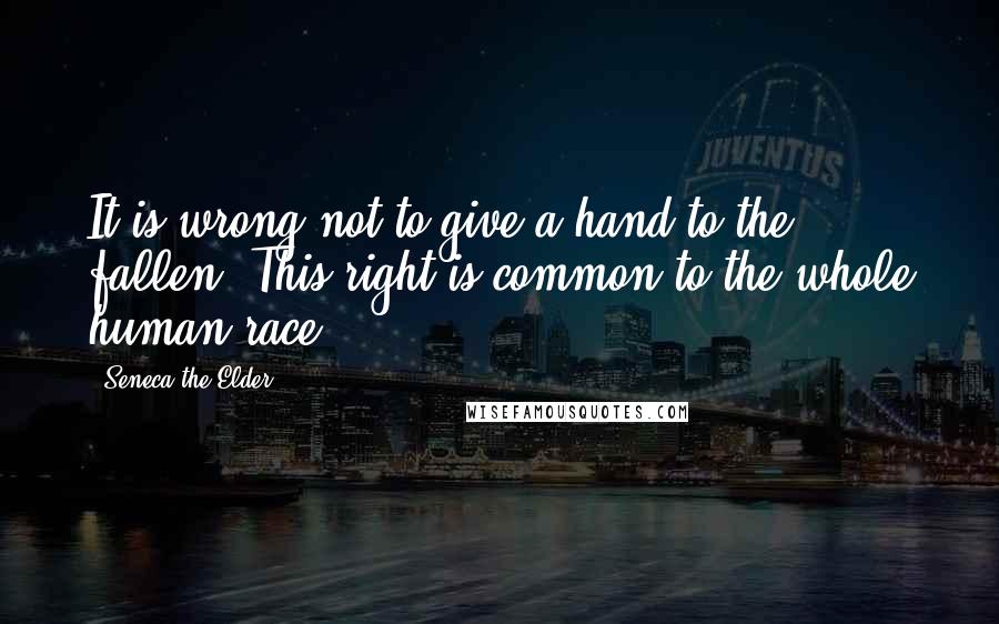 Seneca The Elder Quotes: It is wrong not to give a hand to the fallen. This right is common to the whole human race.