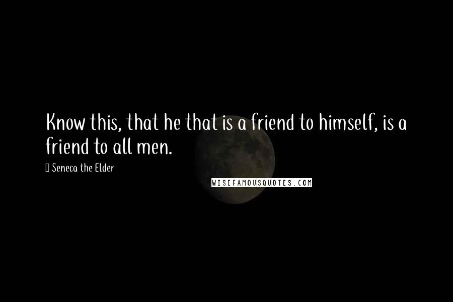 Seneca The Elder Quotes: Know this, that he that is a friend to himself, is a friend to all men.