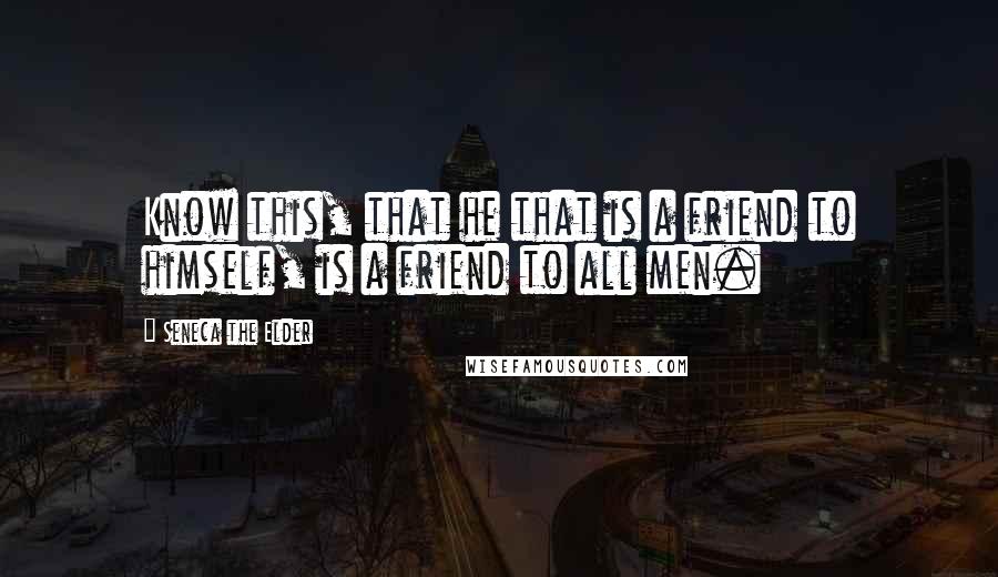 Seneca The Elder Quotes: Know this, that he that is a friend to himself, is a friend to all men.