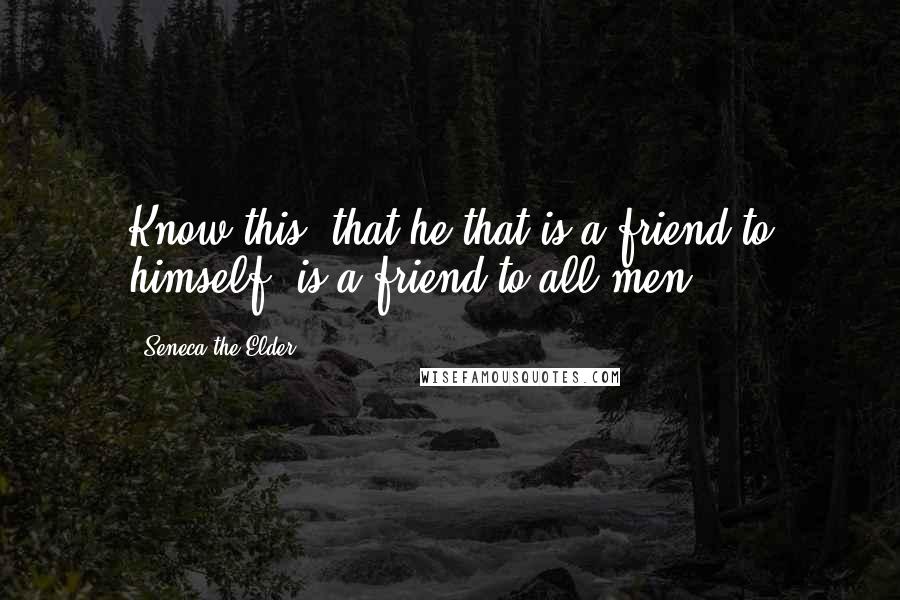 Seneca The Elder Quotes: Know this, that he that is a friend to himself, is a friend to all men.