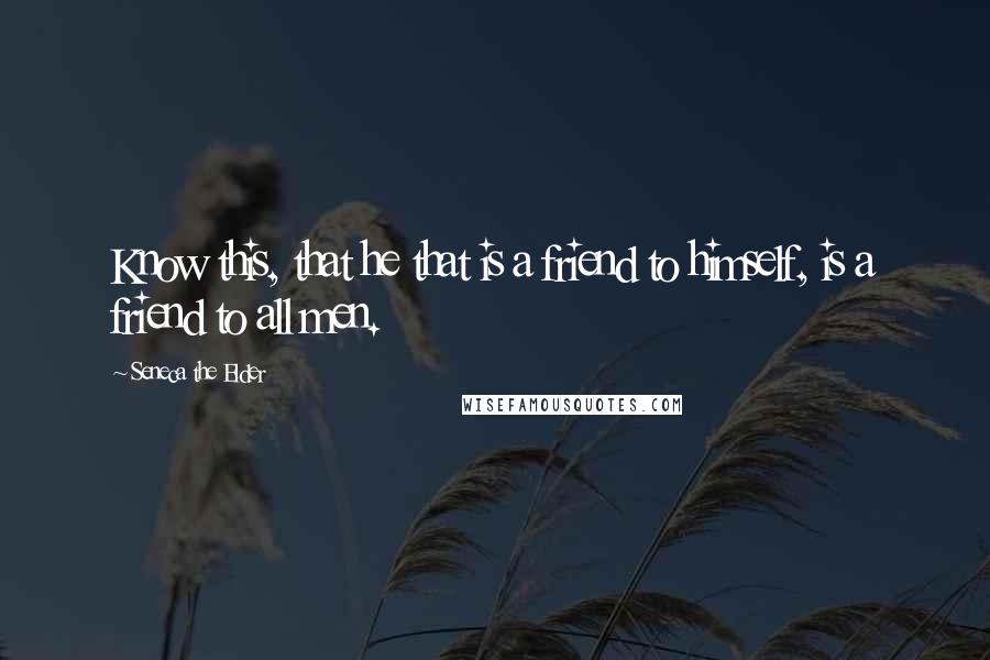 Seneca The Elder Quotes: Know this, that he that is a friend to himself, is a friend to all men.