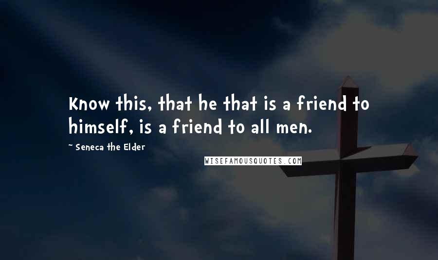 Seneca The Elder Quotes: Know this, that he that is a friend to himself, is a friend to all men.