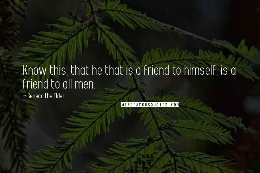 Seneca The Elder Quotes: Know this, that he that is a friend to himself, is a friend to all men.