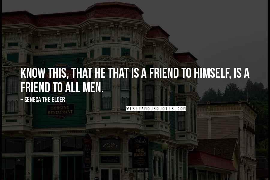 Seneca The Elder Quotes: Know this, that he that is a friend to himself, is a friend to all men.