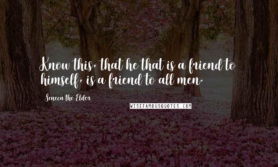 Seneca The Elder Quotes: Know this, that he that is a friend to himself, is a friend to all men.