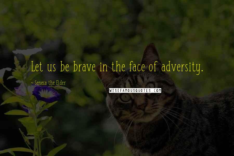 Seneca The Elder Quotes: Let us be brave in the face of adversity.