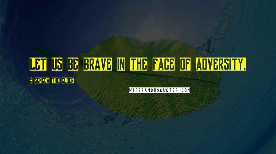 Seneca The Elder Quotes: Let us be brave in the face of adversity.