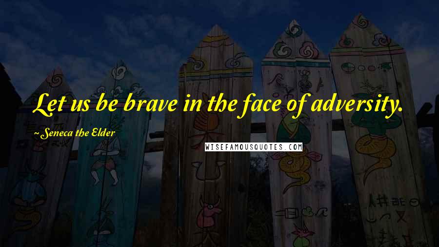 Seneca The Elder Quotes: Let us be brave in the face of adversity.