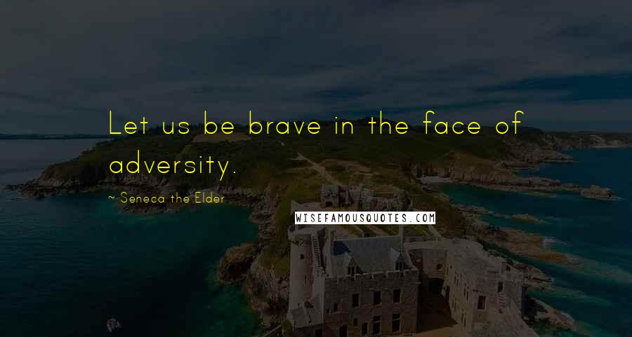 Seneca The Elder Quotes: Let us be brave in the face of adversity.
