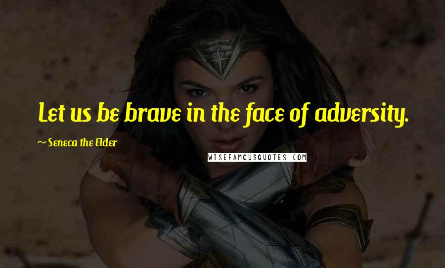 Seneca The Elder Quotes: Let us be brave in the face of adversity.
