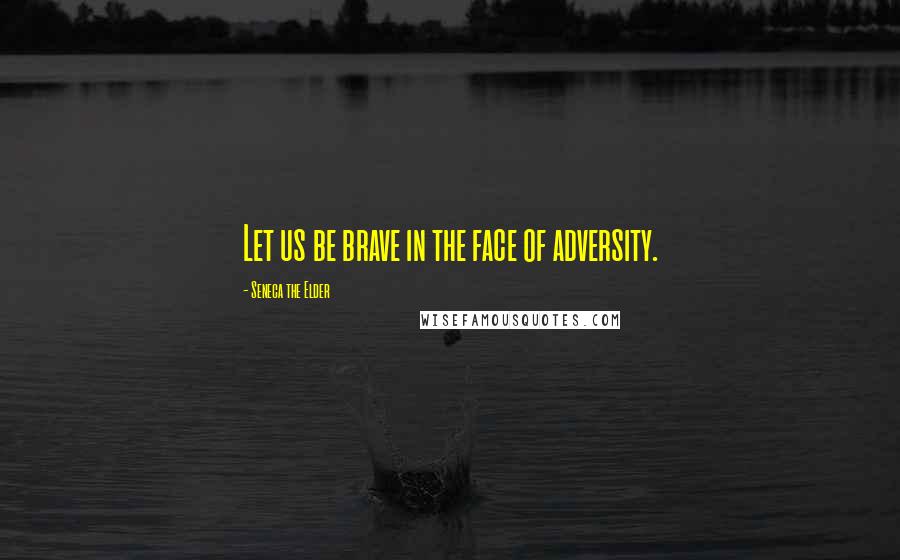 Seneca The Elder Quotes: Let us be brave in the face of adversity.