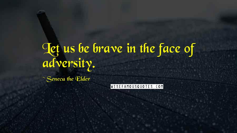 Seneca The Elder Quotes: Let us be brave in the face of adversity.
