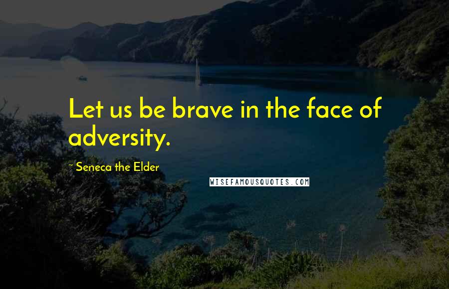 Seneca The Elder Quotes: Let us be brave in the face of adversity.