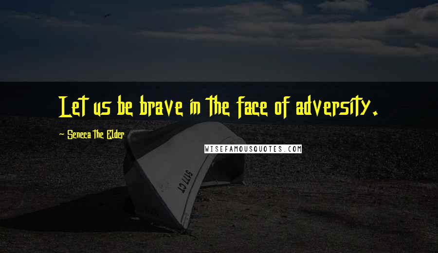 Seneca The Elder Quotes: Let us be brave in the face of adversity.