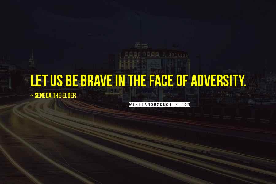 Seneca The Elder Quotes: Let us be brave in the face of adversity.