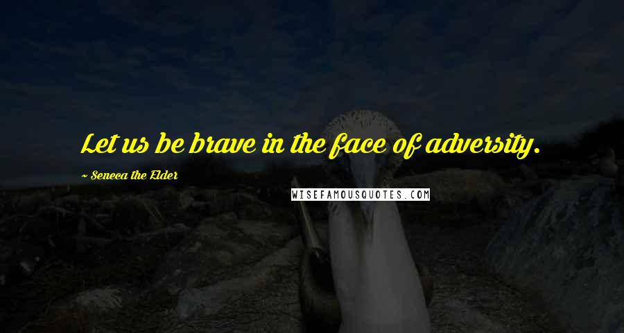 Seneca The Elder Quotes: Let us be brave in the face of adversity.