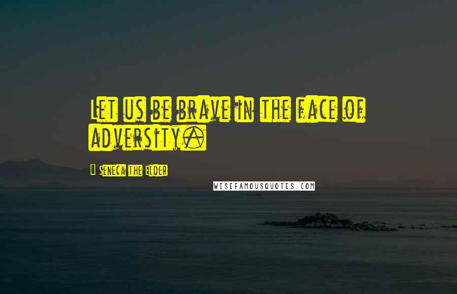 Seneca The Elder Quotes: Let us be brave in the face of adversity.