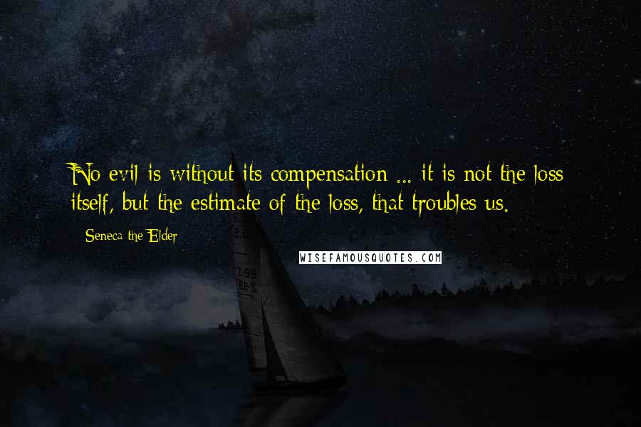 Seneca The Elder Quotes: No evil is without its compensation ... it is not the loss itself, but the estimate of the loss, that troubles us.