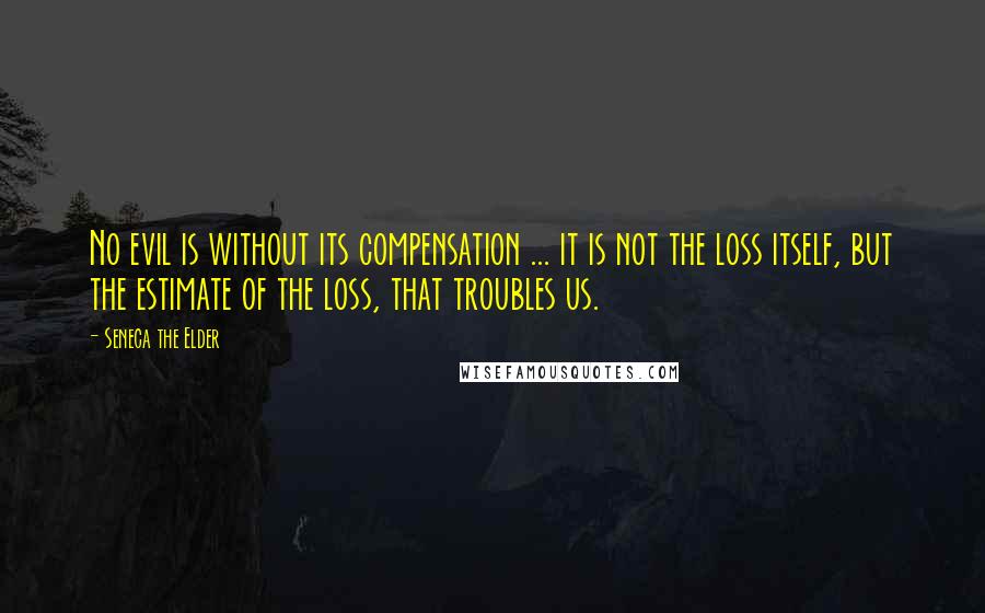 Seneca The Elder Quotes: No evil is without its compensation ... it is not the loss itself, but the estimate of the loss, that troubles us.