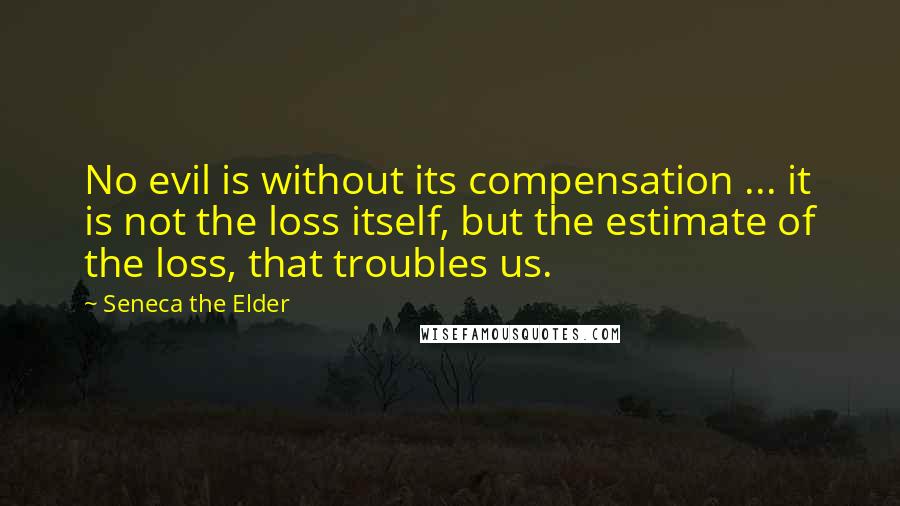 Seneca The Elder Quotes: No evil is without its compensation ... it is not the loss itself, but the estimate of the loss, that troubles us.