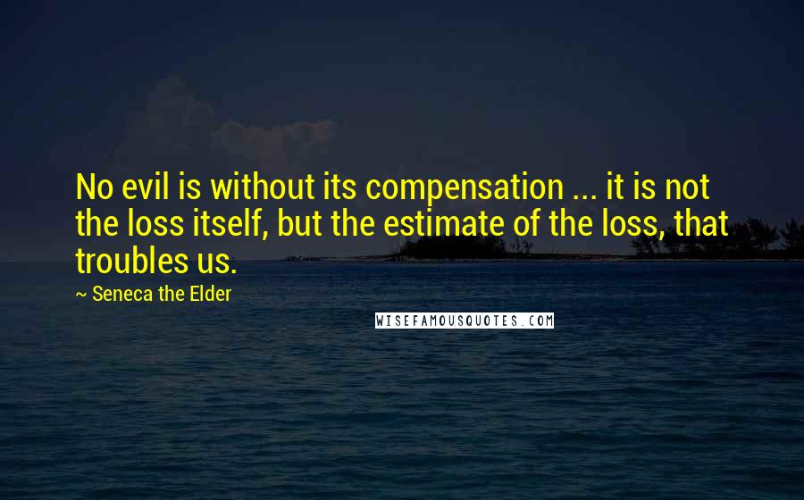 Seneca The Elder Quotes: No evil is without its compensation ... it is not the loss itself, but the estimate of the loss, that troubles us.
