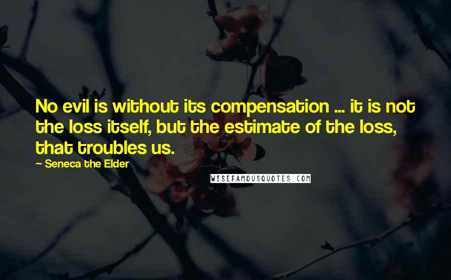 Seneca The Elder Quotes: No evil is without its compensation ... it is not the loss itself, but the estimate of the loss, that troubles us.