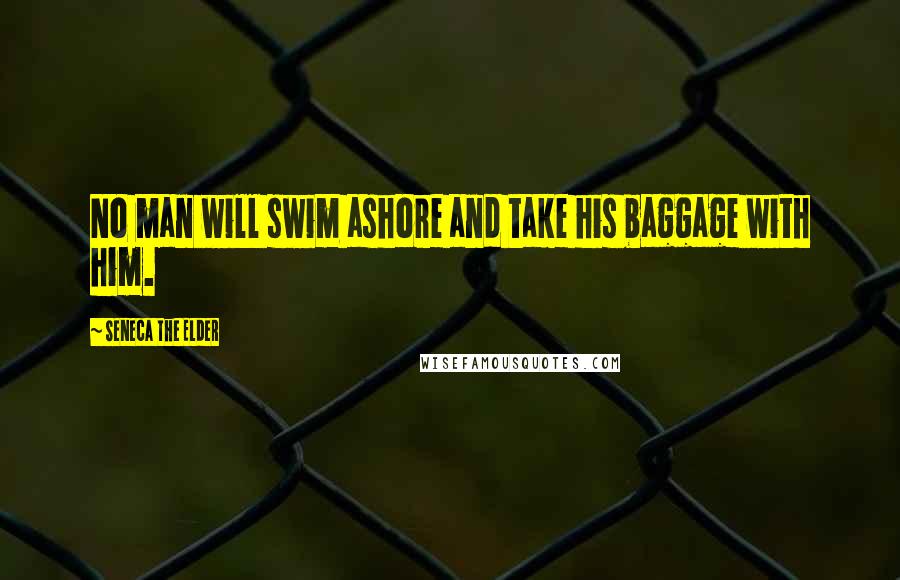 Seneca The Elder Quotes: No man will swim ashore and take his baggage with him.