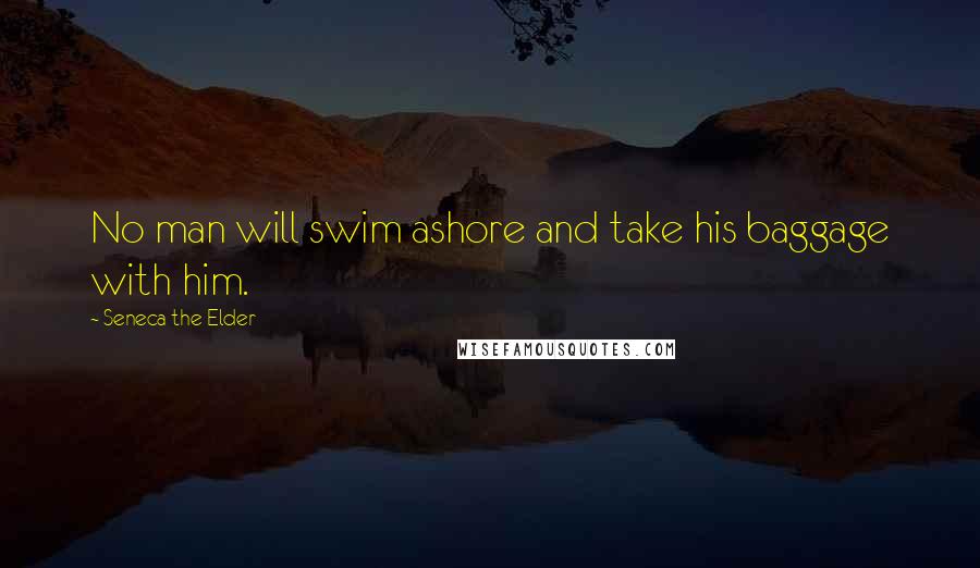 Seneca The Elder Quotes: No man will swim ashore and take his baggage with him.