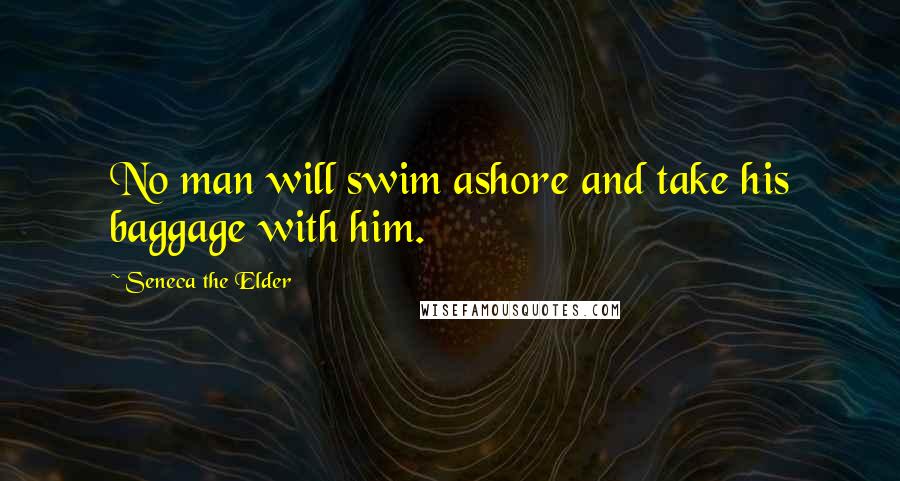 Seneca The Elder Quotes: No man will swim ashore and take his baggage with him.